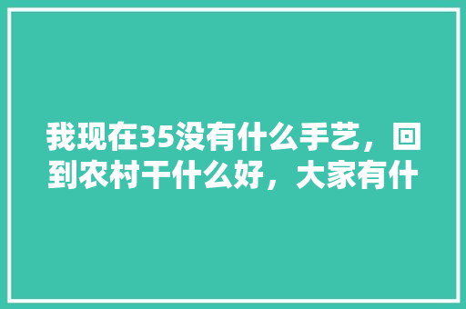 我现在35没有什么手艺，回到农村干什么好，大家有什么建议，装修地笼过后做什么准备工作。 我现在35没有什么手艺，回到农村干什么好，大家有什么建议，装修地笼过后做什么准备工作。 二手房
