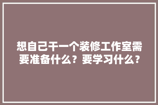 想自己干一个装修工作室需要准备什么？要学习什么？求大佬们传授一下经验，装修前该准备什么东西好呢。 想自己干一个装修工作室需要准备什么？要学习什么？求大佬们传授一下经验，装修前该准备什么东西好呢。 家居设计