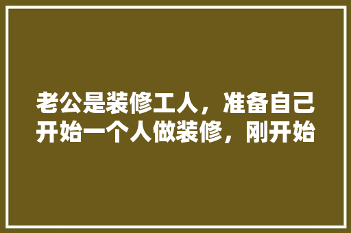老公是装修工人，准备自己开始一个人做装修，刚开始还可以，后面就遇到了瓶颈期，找不到活，是该怎么办，自装修需要准备什么东西。 老公是装修工人，准备自己开始一个人做装修，刚开始还可以，后面就遇到了瓶颈期，找不到活，是该怎么办，自装修需要准备什么东西。 家居装饰