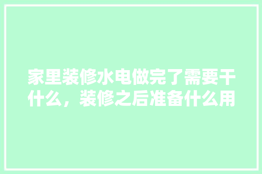 家里装修水电做完了需要干什么，装修之后准备什么用品比较好。 家里装修水电做完了需要干什么，装修之后准备什么用品比较好。 家居设计