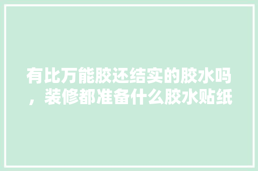 有比万能胶还结实的胶水吗，装修都准备什么胶水贴纸。 有比万能胶还结实的胶水吗，装修都准备什么胶水贴纸。 买房须知