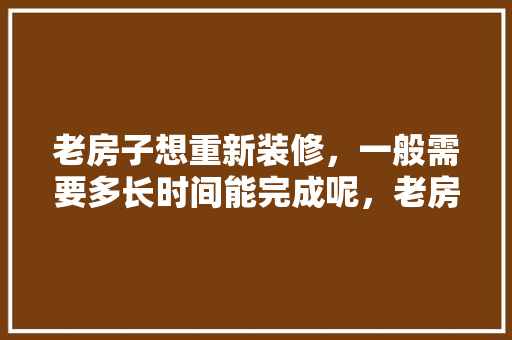 老房子想重新装修，一般需要多长时间能完成呢，老房子新装修要准备什么东西。 老房子想重新装修，一般需要多长时间能完成呢，老房子新装修要准备什么东西。 装修知识