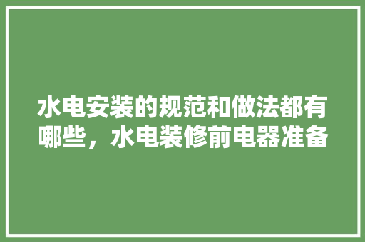 水电安装的规范和做法都有哪些，水电装修前电器准备什么东西。 水电安装的规范和做法都有哪些，水电装修前电器准备什么东西。 家居装饰