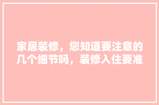 家居装修，您知道要注意的几个细节吗，装修入住要准备什么资料呢。 家居装修，您知道要注意的几个细节吗，装修入住要准备什么资料呢。 装修知识
