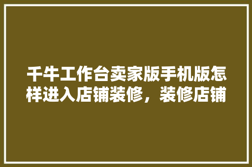 千牛工作台卖家版手机版怎样进入店铺装修，装修店铺首页要准备什么东西。 千牛工作台卖家版手机版怎样进入店铺装修，装修店铺首页要准备什么东西。 装修知识