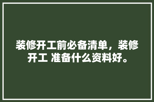 装修开工前必备清单，装修开工 准备什么资料好。 装修开工前必备清单，装修开工 准备什么资料好。 家居设计
