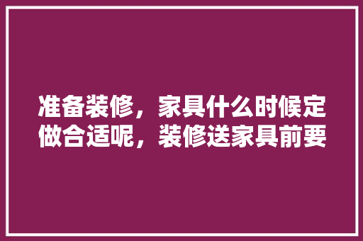 准备装修，家具什么时候定做合适呢，装修送家具前要准备什么东西。 准备装修，家具什么时候定做合适呢，装修送家具前要准备什么东西。 买房须知