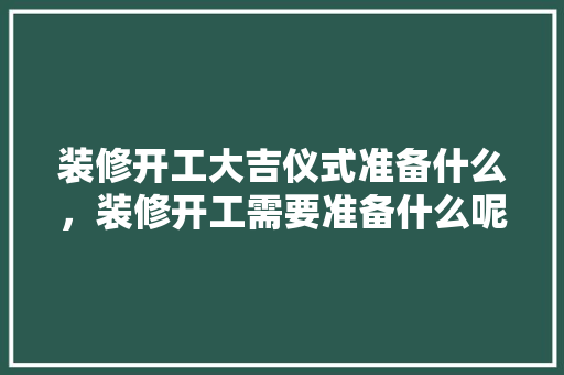装修开工大吉仪式准备什么，装修开工需要准备什么呢图片。 装修开工大吉仪式准备什么，装修开工需要准备什么呢图片。 二手房