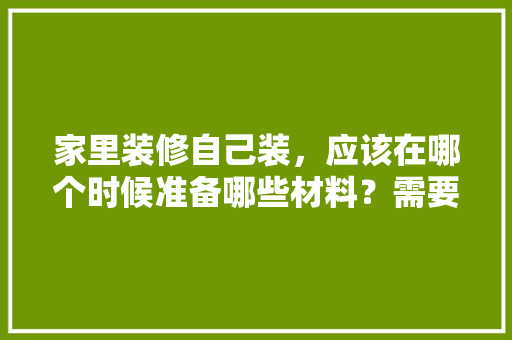 家里装修自己装，应该在哪个时候准备哪些材料？需要几个月时间，自装修前期需要准备什么东西。 家里装修自己装，应该在哪个时候准备哪些材料？需要几个月时间，自装修前期需要准备什么东西。 二手房