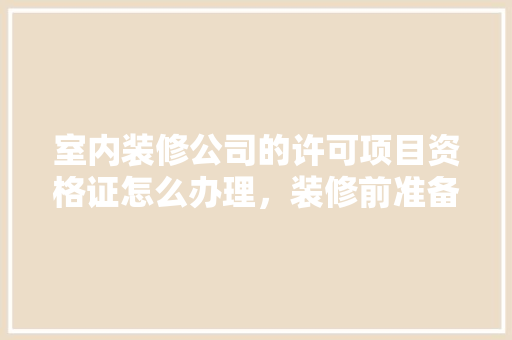室内装修公司的许可项目资格证怎么办理，装修前准备许可证是什么意思。 室内装修公司的许可项目资格证怎么办理，装修前准备许可证是什么意思。 装修知识
