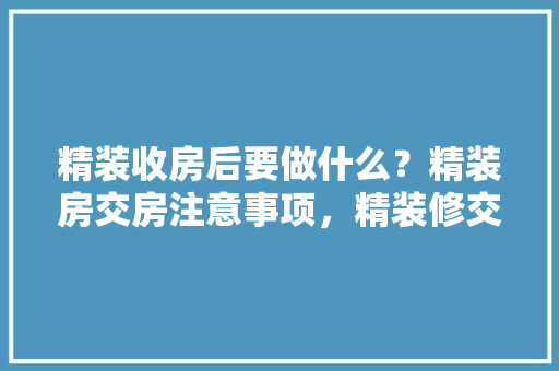 精装收房后要做什么？精装房交房注意事项，精装修交付要准备什么资料。 精装收房后要做什么？精装房交房注意事项，精装修交付要准备什么资料。 装修知识