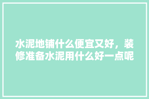 水泥地铺什么便宜又好，装修准备水泥用什么好一点呢。 水泥地铺什么便宜又好，装修准备水泥用什么好一点呢。 买房须知