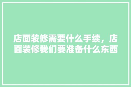 店面装修需要什么手续，店面装修我们要准备什么东西。 店面装修需要什么手续，店面装修我们要准备什么东西。 买房须知