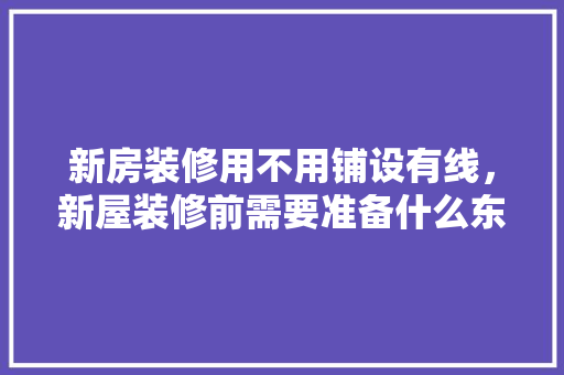 新房装修用不用铺设有线，新屋装修前需要准备什么东西。 新房装修用不用铺设有线，新屋装修前需要准备什么东西。 二手房