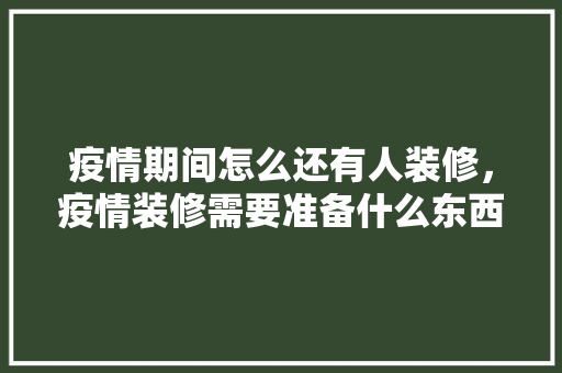 疫情期间怎么还有人装修，疫情装修需要准备什么东西。 疫情期间怎么还有人装修，疫情装修需要准备什么东西。 家居设计