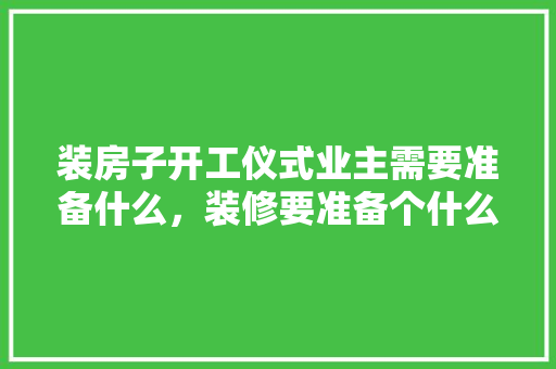 装房子开工仪式业主需要准备什么，装修要准备个什么仪式才好。 装房子开工仪式业主需要准备什么，装修要准备个什么仪式才好。 买房须知