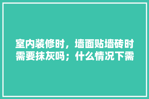 室内装修时，墙面贴墙砖时需要抹灰吗；什么情况下需要抹灰，装修刷墙需要准备什么材料。 室内装修时，墙面贴墙砖时需要抹灰吗；什么情况下需要抹灰，装修刷墙需要准备什么材料。 二手房