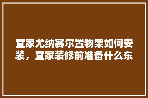宜家尤纳赛尔置物架如何安装，宜家装修前准备什么东西。 宜家尤纳赛尔置物架如何安装，宜家装修前准备什么东西。 家居装饰