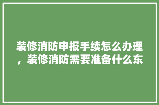 装修消防申报手续怎么办理，装修消防需要准备什么东西。 装修消防申报手续怎么办理，装修消防需要准备什么东西。 买房须知