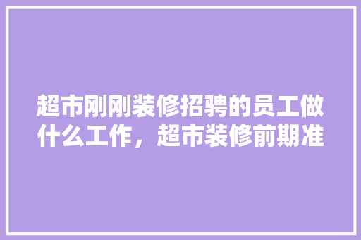 超市刚刚装修招骋的员工做什么工作，超市装修前期准备什么东西。 超市刚刚装修招骋的员工做什么工作，超市装修前期准备什么东西。 二手房