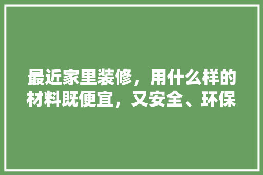 最近家里装修，用什么样的材料既便宜，又安全、环保，房屋装修材料准备什么材料好。 最近家里装修，用什么样的材料既便宜，又安全、环保，房屋装修材料准备什么材料好。 家居设计