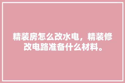 精装房怎么改水电，精装修改电路准备什么材料。 精装房怎么改水电，精装修改电路准备什么材料。 家居装饰