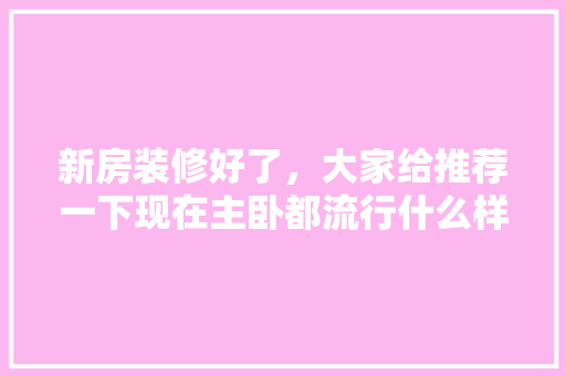 新房装修好了，大家给推荐一下现在主卧都流行什么样式的床，准备装修了买什么样的床好。 新房装修好了，大家给推荐一下现在主卧都流行什么样式的床，准备装修了买什么样的床好。 家居设计