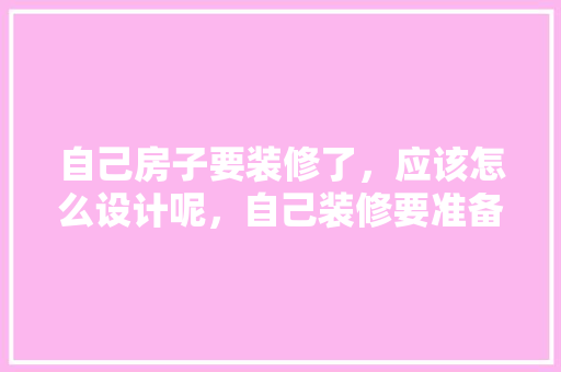 自己房子要装修了，应该怎么设计呢，自己装修要准备什么东西呢。 家居设计