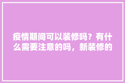 疫情期间可以装修吗？有什么需要注意的吗，新装修的家需要准备什么东西。 疫情期间可以装修吗？有什么需要注意的吗，新装修的家需要准备什么东西。 家居装饰