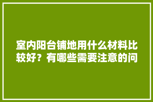 室内阳台铺地用什么材料比较好？有哪些需要注意的问题，装修铺地需要准备什么材料。 室内阳台铺地用什么材料比较好？有哪些需要注意的问题，装修铺地需要准备什么材料。 二手房