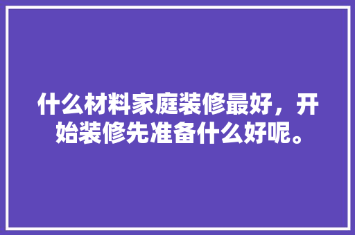 什么材料家庭装修最好，开始装修先准备什么好呢。 什么材料家庭装修最好，开始装修先准备什么好呢。 家居装饰