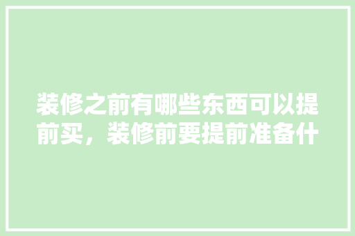 装修之前有哪些东西可以提前买，装修前要提前准备什么东西。 装修之前有哪些东西可以提前买，装修前要提前准备什么东西。 装修知识