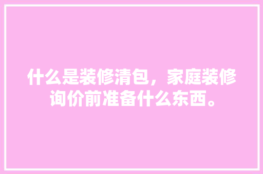 什么是装修清包，家庭装修询价前准备什么东西。 什么是装修清包，家庭装修询价前准备什么东西。 家居设计