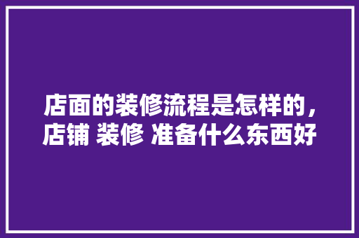 店面的装修流程是怎样的，店铺 装修 准备什么东西好。 店面的装修流程是怎样的，店铺 装修 准备什么东西好。 二手房