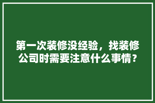 第一次装修没经验，找装修公司时需要注意什么事情？需要问设计师哪些问题，装修公司前期准备什么东西。 第一次装修没经验，找装修公司时需要注意什么事情？需要问设计师哪些问题，装修公司前期准备什么东西。 买房须知