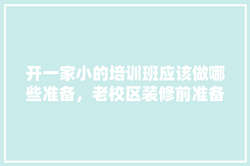 开一家小的培训班应该做哪些准备，老校区装修前准备什么东西。 开一家小的培训班应该做哪些准备，老校区装修前准备什么东西。 买房须知