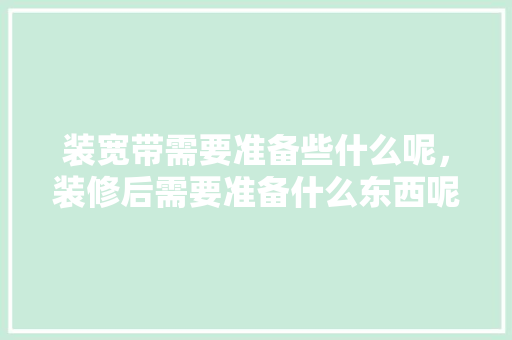 装宽带需要准备些什么呢，装修后需要准备什么东西呢。 装宽带需要准备些什么呢，装修后需要准备什么东西呢。 装修知识