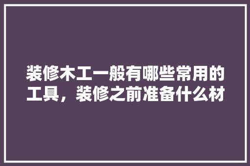 装修木工一般有哪些常用的工具，装修之前准备什么材料好。 装修木工一般有哪些常用的工具，装修之前准备什么材料好。 家居设计