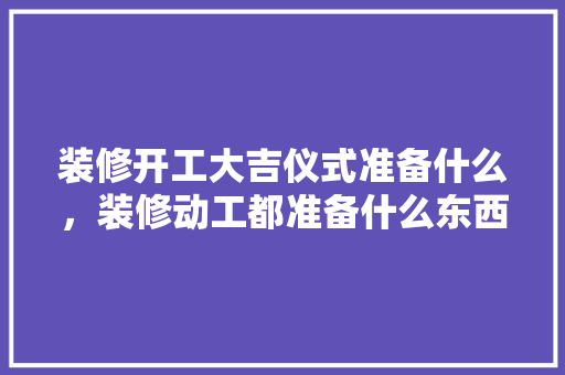 装修开工大吉仪式准备什么，装修动工都准备什么东西。 装修开工大吉仪式准备什么，装修动工都准备什么东西。 买房须知
