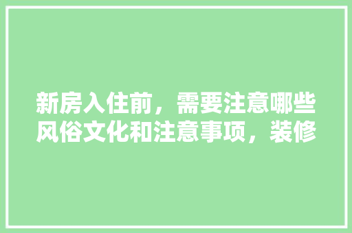 新房入住前，需要注意哪些风俗文化和注意事项，装修之前要准备些什么呢图片。 新房入住前，需要注意哪些风俗文化和注意事项，装修之前要准备些什么呢图片。 装修知识