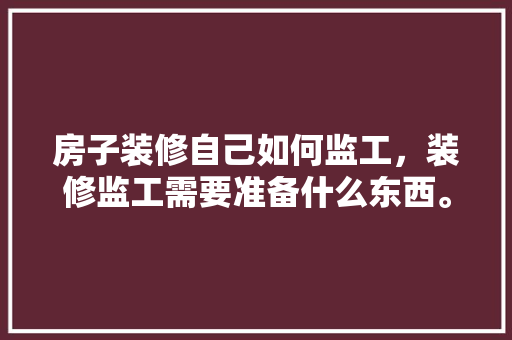 房子装修自己如何监工，装修监工需要准备什么东西。 房子装修自己如何监工，装修监工需要准备什么东西。 家居装饰