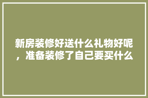 新房装修好送什么礼物好呢，准备装修了自己要买什么东西。 新房装修好送什么礼物好呢，准备装修了自己要买什么东西。 装修知识