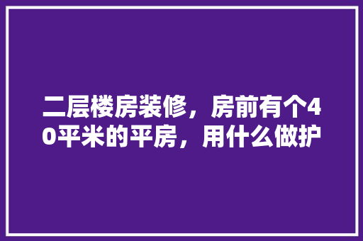 二层楼房装修，房前有个40平米的平房，用什么做护栏经济，实惠，好看，拿房前装修准备什么材料好。 二层楼房装修，房前有个40平米的平房，用什么做护栏经济，实惠，好看，拿房前装修准备什么材料好。 二手房