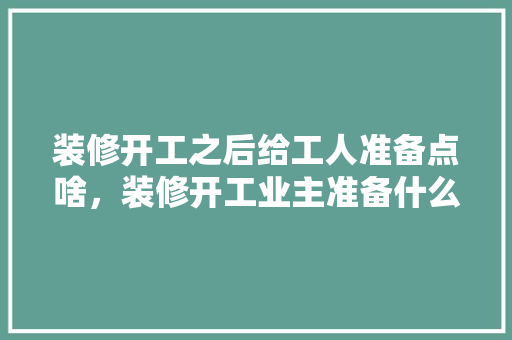 装修开工之后给工人准备点啥，装修开工业主准备什么东西。 装修开工之后给工人准备点啥，装修开工业主准备什么东西。 装修知识