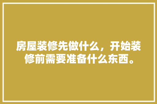 房屋装修先做什么，开始装修前需要准备什么东西。 房屋装修先做什么，开始装修前需要准备什么东西。 家居装饰