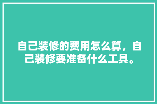 自己装修的费用怎么算，自己装修要准备什么工具。 自己装修的费用怎么算，自己装修要准备什么工具。 家居装饰
