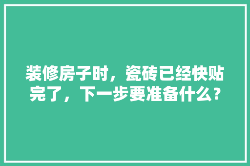 装修房子时，瓷砖已经快贴完了，下一步要准备什么？注意哪些，装修初期需要准备些什么东西。 装修房子时，瓷砖已经快贴完了，下一步要准备什么？注意哪些，装修初期需要准备些什么东西。 家居装饰