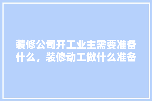 装修公司开工业主需要准备什么，装修动工做什么准备工作。 装修公司开工业主需要准备什么，装修动工做什么准备工作。 二手房