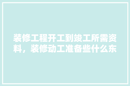 装修工程开工到竣工所需资料，装修动工准备些什么东西。 装修工程开工到竣工所需资料，装修动工准备些什么东西。 买房须知