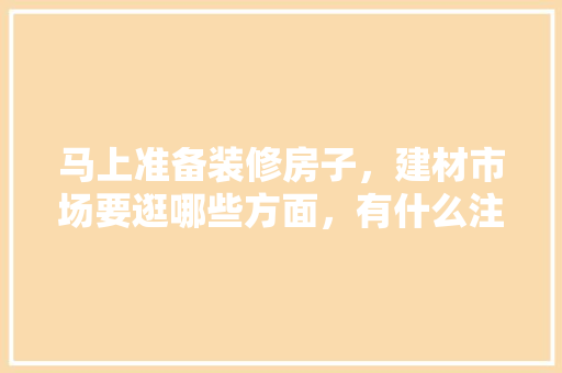 马上准备装修房子，建材市场要逛哪些方面，有什么注意事项，装修前要先准备什么建材呢。 马上准备装修房子，建材市场要逛哪些方面，有什么注意事项，装修前要先准备什么建材呢。 家居装饰